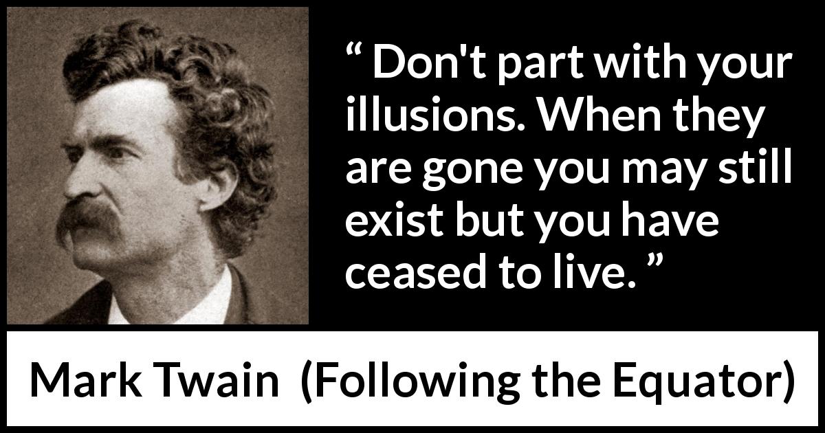 Mark Twain quote about life from Following the Equator - Don't part with your illusions. When they are gone you may still exist but you have ceased to live.
