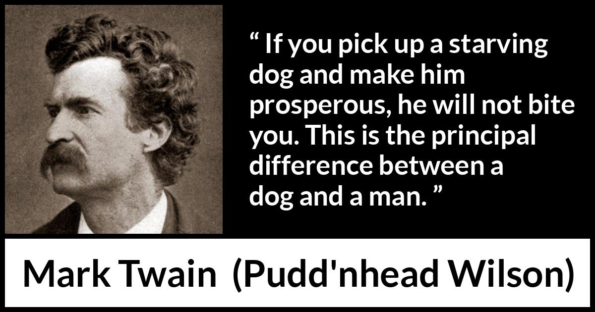 Mark Twain quote about man from Pudd'nhead Wilson (1894) Mark Twain quote about man from Pudd'nhead Wilson (1894) - If you pick up a starving dog and make him prosperous, he will not bite you. This is the principal difference between a dog and a man.
