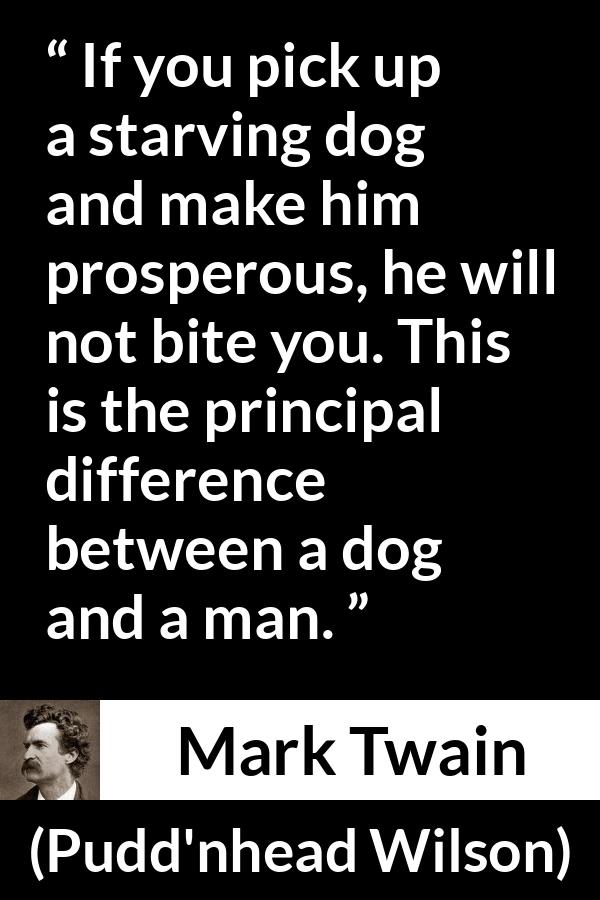 Mark Twain quote about man from Pudd'nhead Wilson (1894) - If you pick up a starving dog and make him prosperous, he will not bite you. This is the principal difference between a dog and a man.