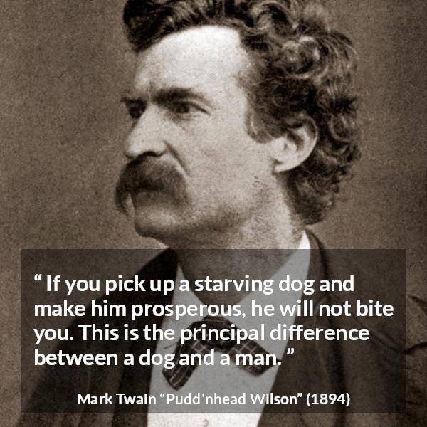 Mark Twain quote about man from Pudd'nhead Wilson (1894) - If you pick up a starving dog and make him prosperous, he will not bite you. This is the principal difference between a dog and a man.
