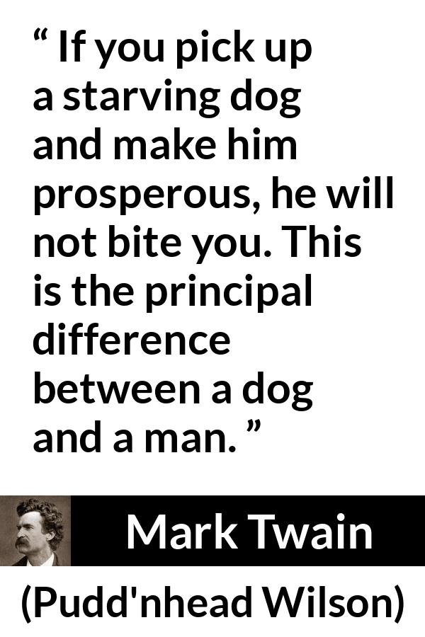 Mark Twain quote about man from Pudd'nhead Wilson (1894) - If you pick up a starving dog and make him prosperous, he will not bite you. This is the principal difference between a dog and a man.
