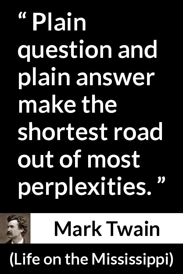 Mark Twain quote about question from Life on the Mississippi - Plain question and plain answer make the shortest road out of most perplexities.