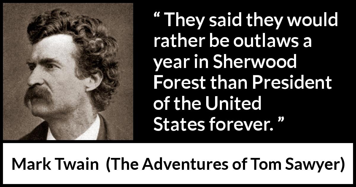 Mark Twain quote about responsibility from The Adventures of Tom Sawyer - They said they would rather be outlaws a year in Sherwood Forest than President of the United States forever.