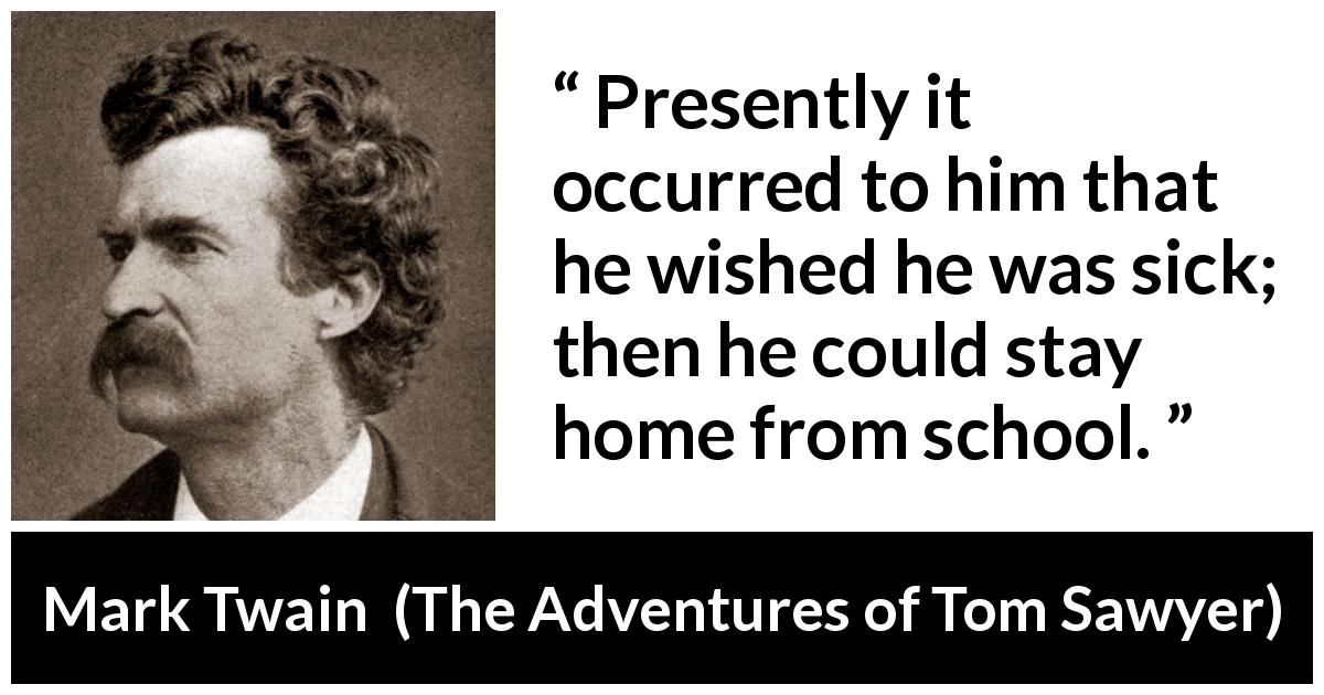 Mark Twain quote about school from The Adventures of Tom Sawyer - Presently it occurred to him that he wished he was sick; then he could stay home from school.