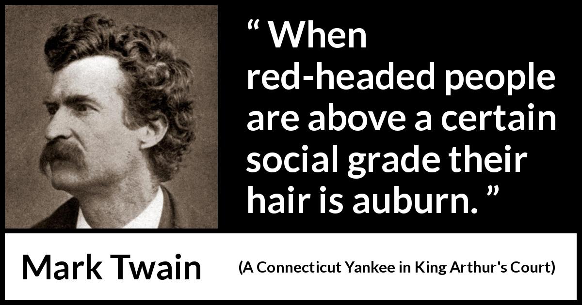 Mark Twain quote about society from A Connecticut Yankee in King Arthur's Court - When red-headed people are above a certain social grade their hair is auburn.