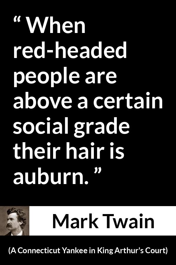 Mark Twain quote about society from A Connecticut Yankee in King Arthur's Court (1889) - When red-headed people are above a certain social grade their hair is auburn.