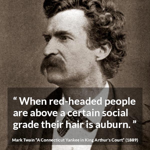 Mark Twain quote about society from A Connecticut Yankee in King Arthur's Court (1889) - When red-headed people are above a certain social grade their hair is auburn.