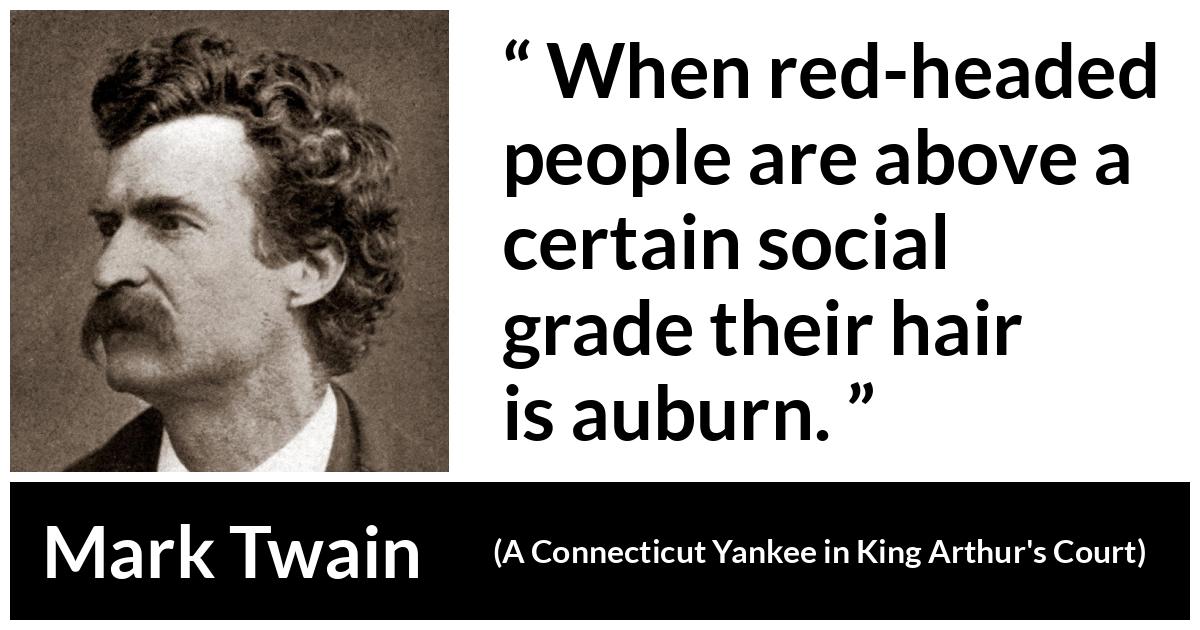 Mark Twain quote about society from A Connecticut Yankee in King Arthur's Court (1889) - When red-headed people are above a certain social grade their hair is auburn.