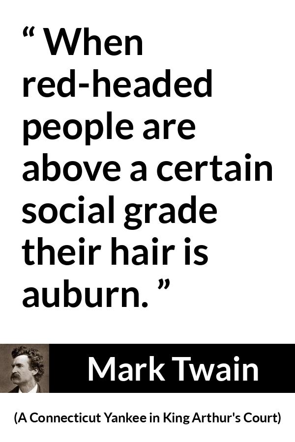 Mark Twain quote about society from A Connecticut Yankee in King Arthur's Court (1889) - When red-headed people are above a certain social grade their hair is auburn.