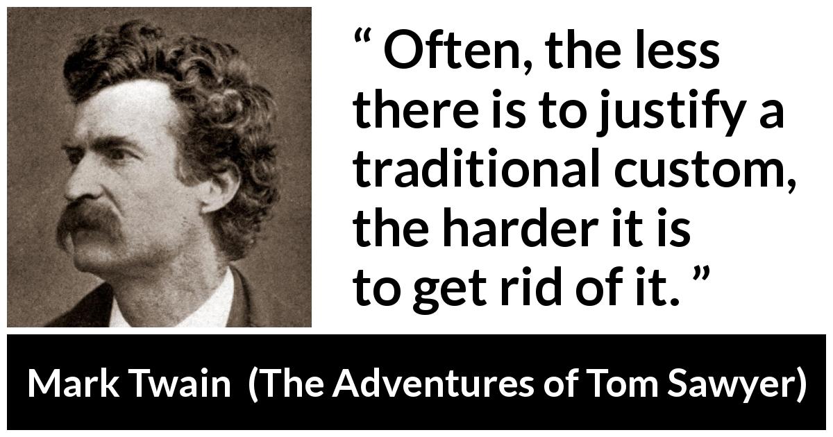 Mark Twain quote about tradition from The Adventures of Tom Sawyer - Often, the less there is to justify a traditional custom, the harder it is to get rid of it.