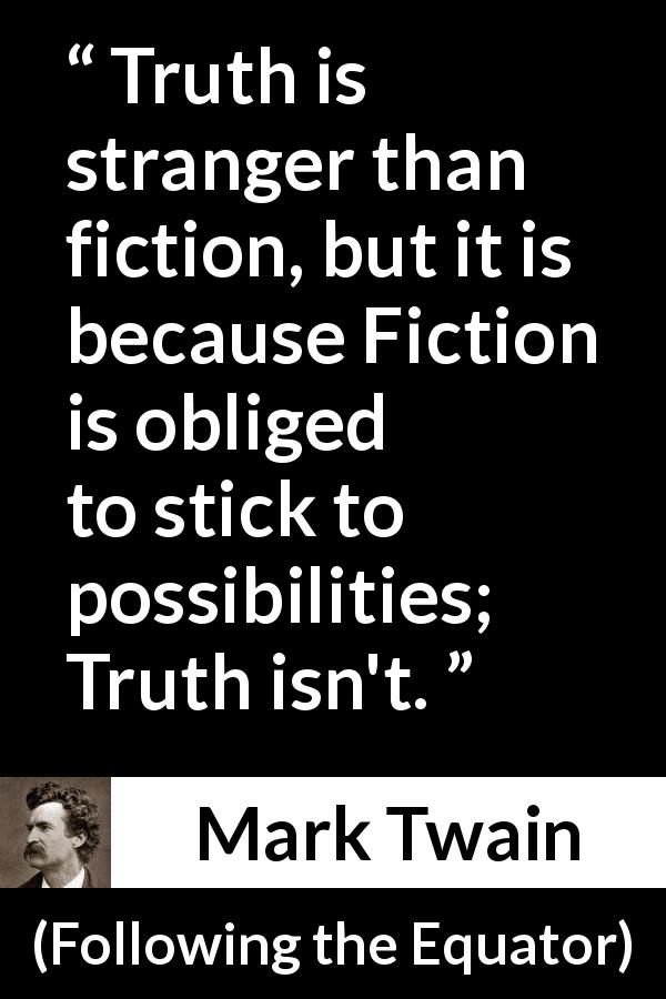 Mark Twain quote about truth from Following the Equator - Truth is stranger than fiction, but it is because Fiction is obliged to stick to possibilities; Truth isn't.