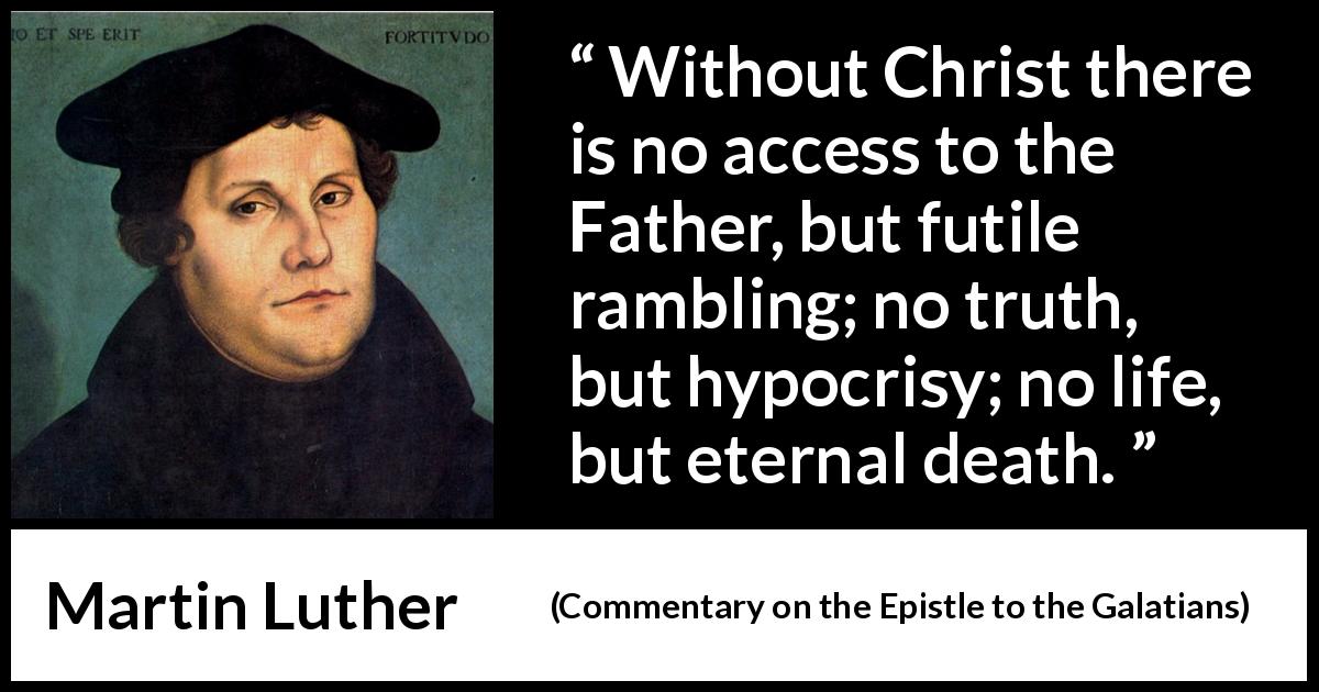 Martin Luther quote about death from Commentary on the Epistle to the Galatians - Without Christ there is no access to the Father, but futile rambling; no truth, but hypocrisy; no life, but eternal death.