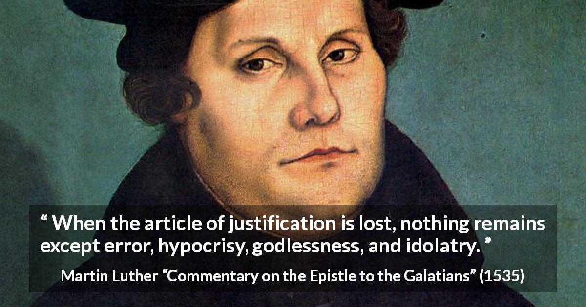 Martin Luther quote about hypocrisy from Commentary on the Epistle to the Galatians - When the article of justification is lost, nothing remains except error, hypocrisy, godlessness, and idolatry.