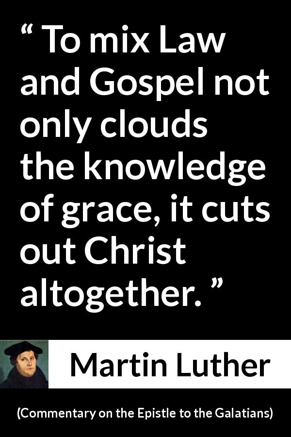 Martin Luther quote about law from Commentary on the Epistle to the Galatians - To mix Law and Gospel not only clouds the knowledge of grace, it cuts out Christ altogether.