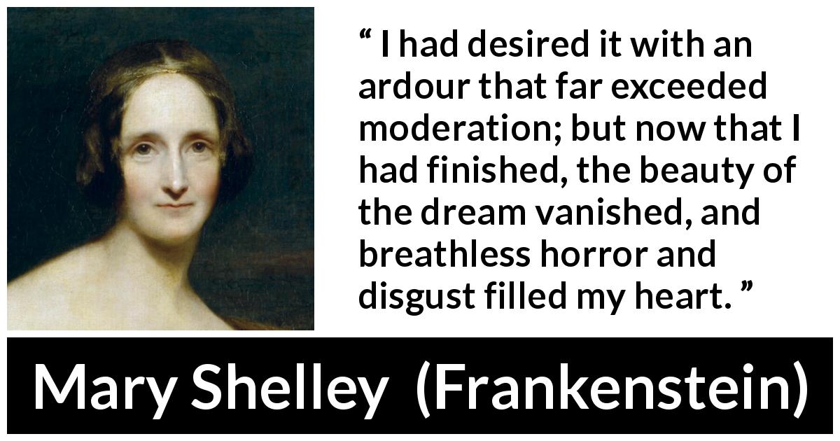 Mary Shelley quote about dream from Frankenstein - I had desired it with an ardour that far exceeded moderation; but now that I had finished, the beauty of the dream vanished, and breathless horror and disgust filled my heart.