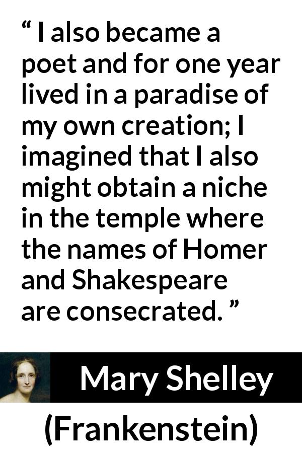 Mary Shelley quote about imagination from Frankenstein - I also became a poet and for one year lived in a paradise of my own creation; I imagined that I also might obtain a niche in the temple where the names of Homer and Shakespeare are consecrated.