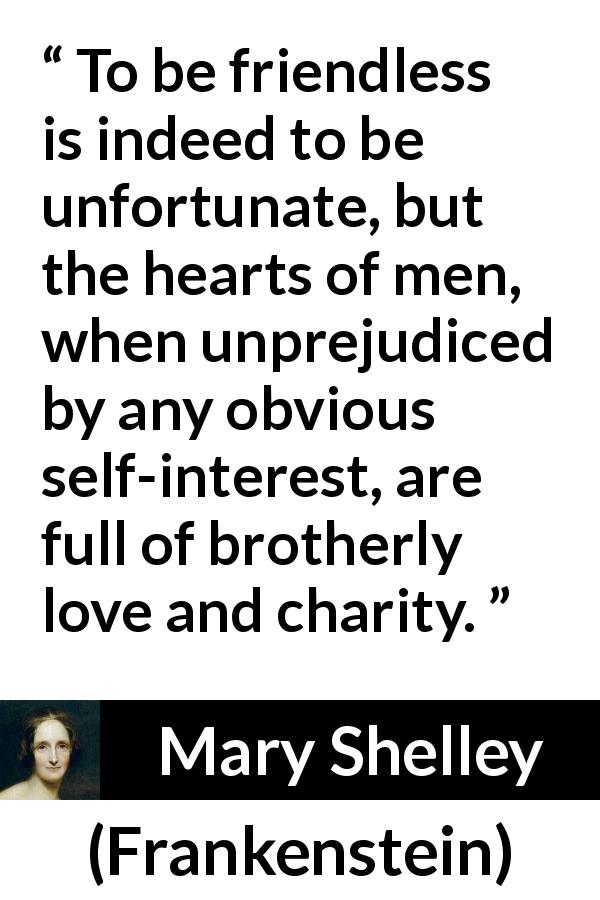 Mary Shelley quote about love from Frankenstein - To be friendless is indeed to be unfortunate, but the hearts of men, when unprejudiced by any obvious self-interest, are full of brotherly love and charity.