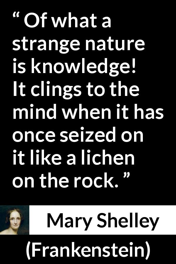 Mary Shelley quote about mind from Frankenstein - Of what a strange nature is knowledge! It clings to the mind when it has once seized on it like a lichen on the rock.