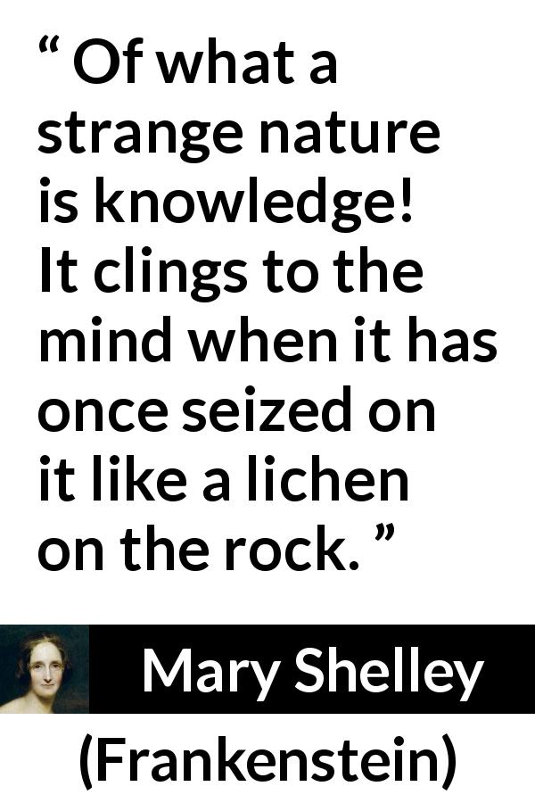 Mary Shelley quote about mind from Frankenstein - Of what a strange nature is knowledge! It clings to the mind when it has once seized on it like a lichen on the rock.