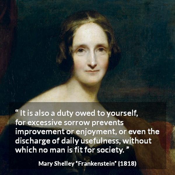 Mary Shelley quote about sorrow from Frankenstein - It is also a duty owed to yourself, for excessive sorrow prevents improvement or enjoyment, or even the discharge of daily usefulness, without which no man is fit for society.