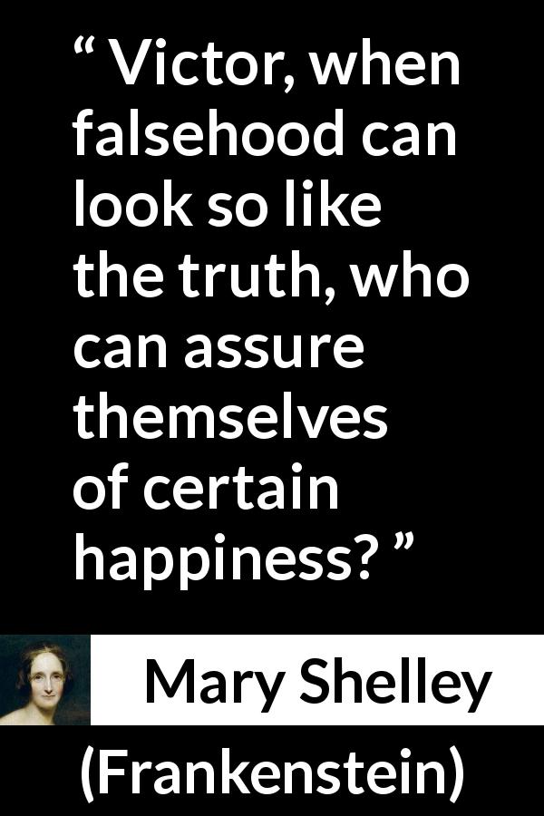 Mary Shelley quote about truth from Frankenstein - Victor, when falsehood can look so like the truth, who can assure themselves of certain happiness?