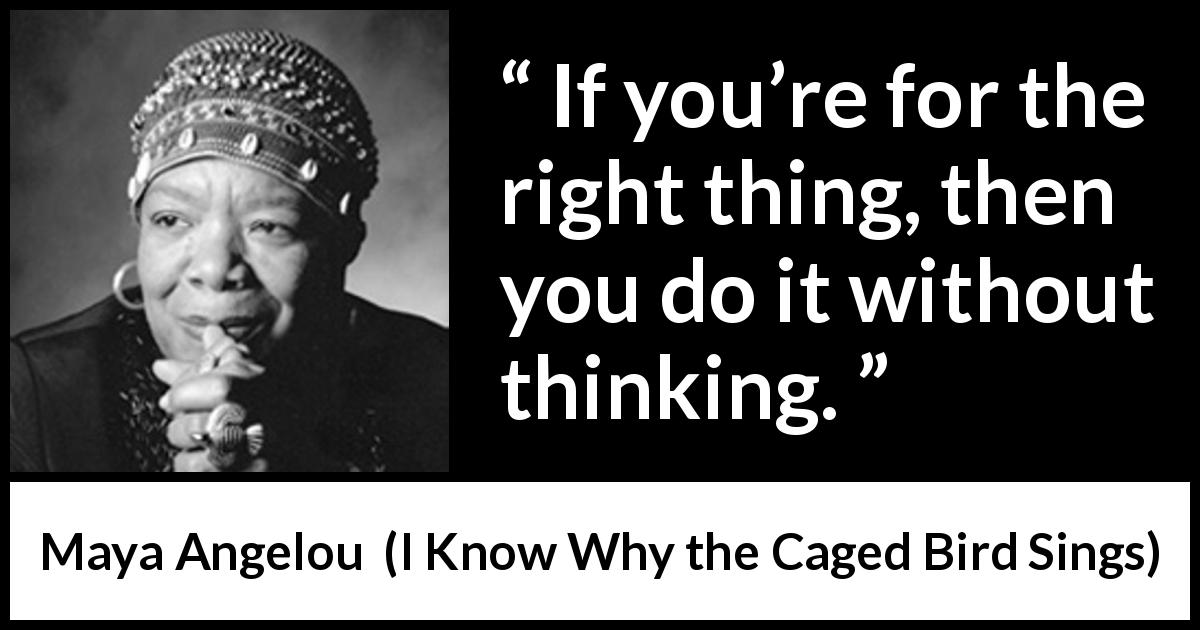 Maya Angelou quote about action from I Know Why the Caged Bird Sings - If you’re for the right thing, then you do it without thinking.