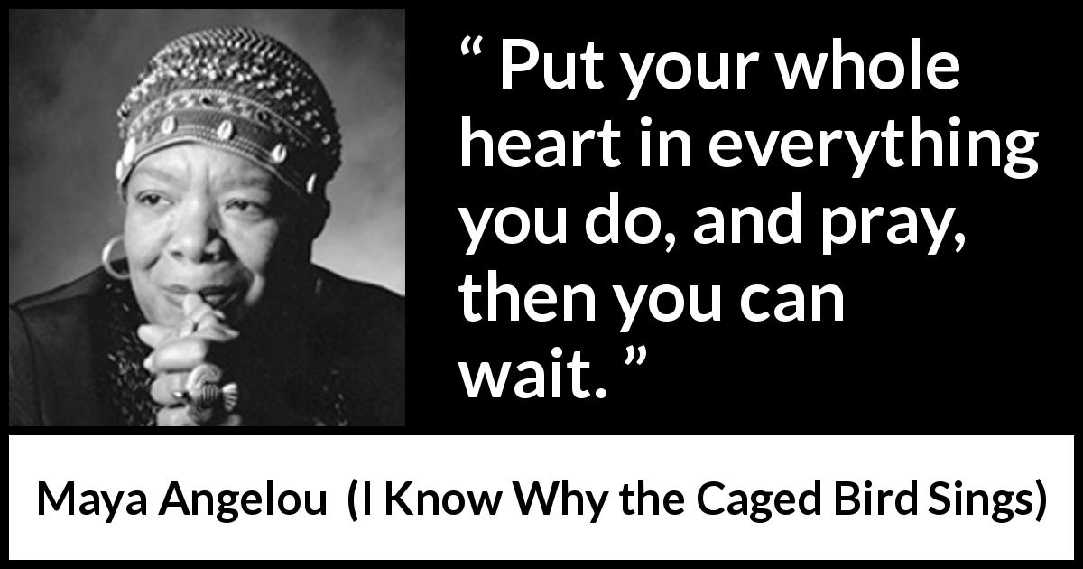 Maya Angelou quote about heart from I Know Why the Caged Bird Sings - Put your whole heart in everything you do, and pray, then you can wait.