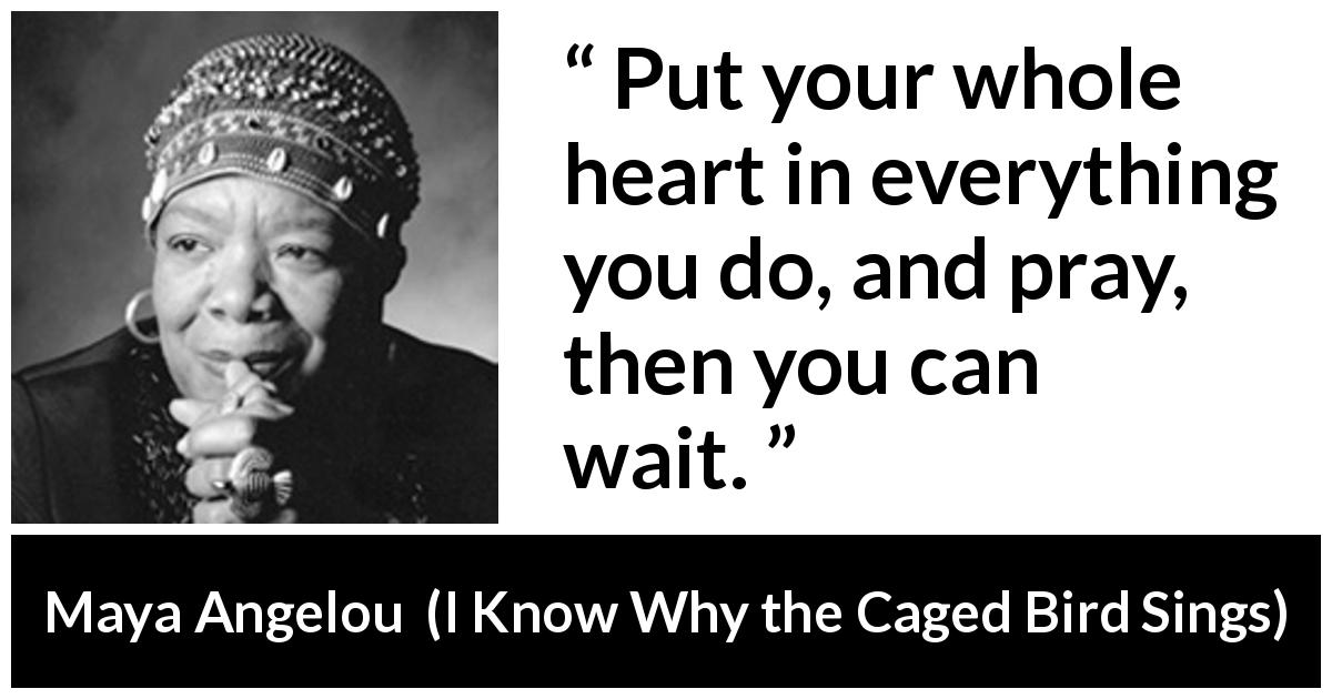 Maya Angelou quote about heart from I Know Why the Caged Bird Sings - Put your whole heart in everything you do, and pray, then you can wait.