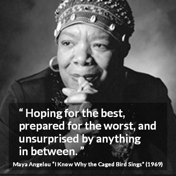 Maya Angelou quote about hope from I Know Why the Caged Bird Sings - Hoping for the best, prepared for the worst, and unsurprised by anything in between.