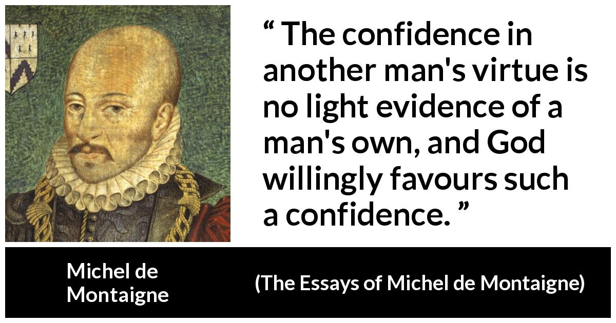 Michel de Montaigne quote about God from The Essays of Michel de Montaigne - The confidence in another man's virtue is no light evidence of a man's own, and God willingly favours such a confidence.
