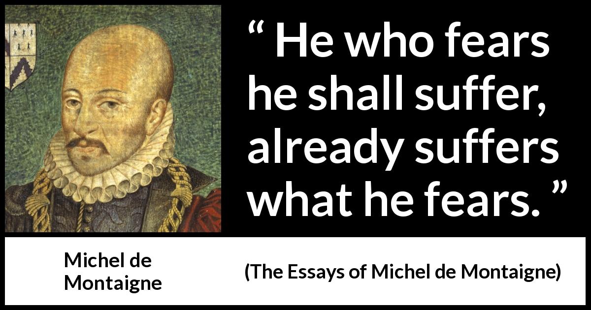 Michel de Montaigne quote about fear from The Essays of Michel de Montaigne - He who fears he shall suffer, already suffers what he fears.