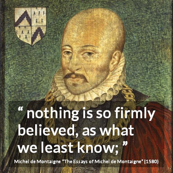 Michel de Montaigne quote about ignorance from The Essays of Michel de Montaigne - nothing is so firmly believed, as what we least know;