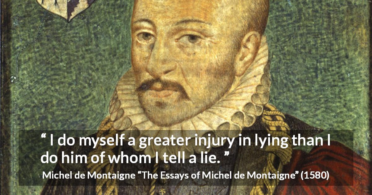 Michel de Montaigne quote about lie from The Essays of Michel de Montaigne - I do myself a greater injury in lying than I do him of whom I tell a lie.