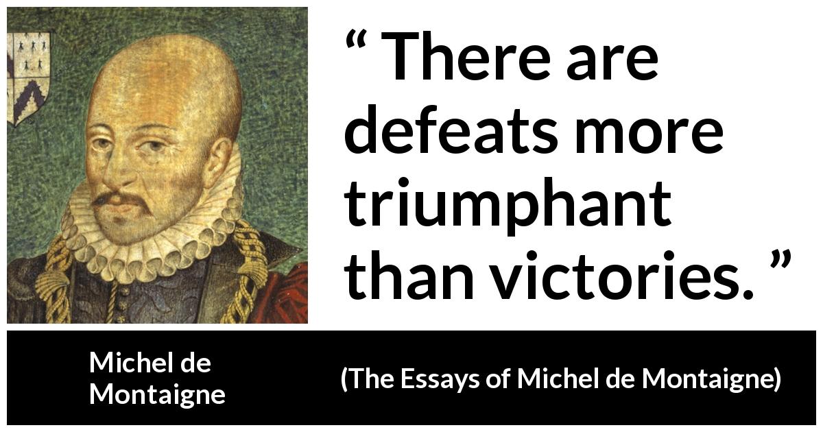 Michel de Montaigne quote about victory from The Essays of Michel de Montaigne - There are defeats more triumphant than victories.