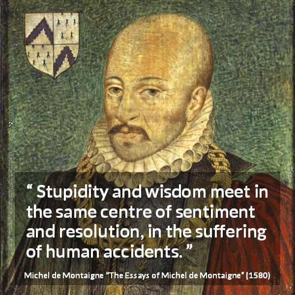 Michel de Montaigne quote about wisdom from The Essays of Michel de Montaigne - Stupidity and wisdom meet in the same centre of sentiment and resolution, in the suffering of human accidents.