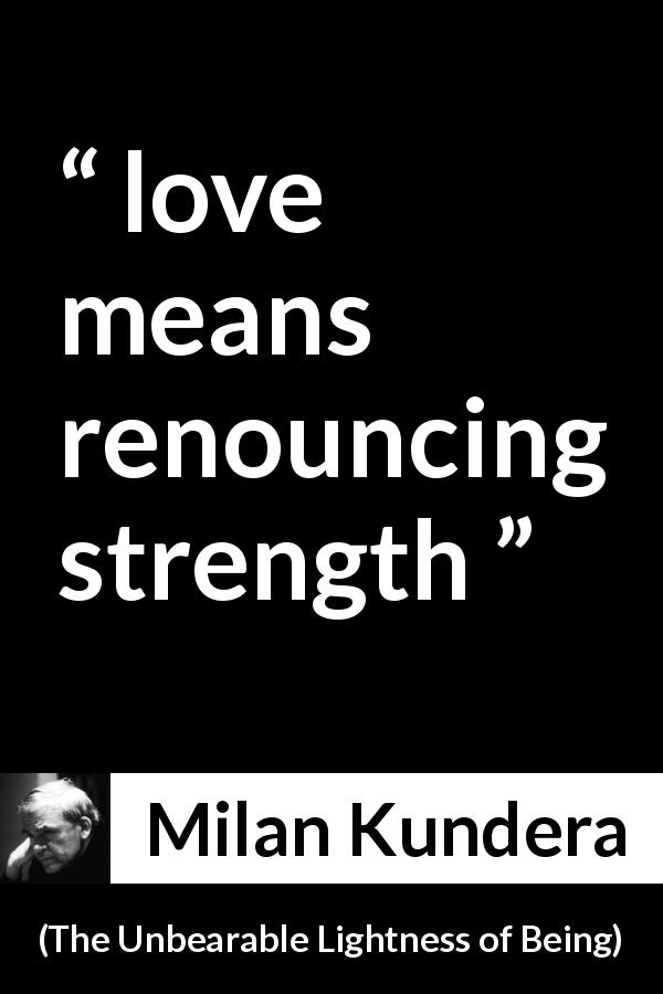 Milan Kundera quote about love from The Unbearable Lightness of Being - love means renouncing strength