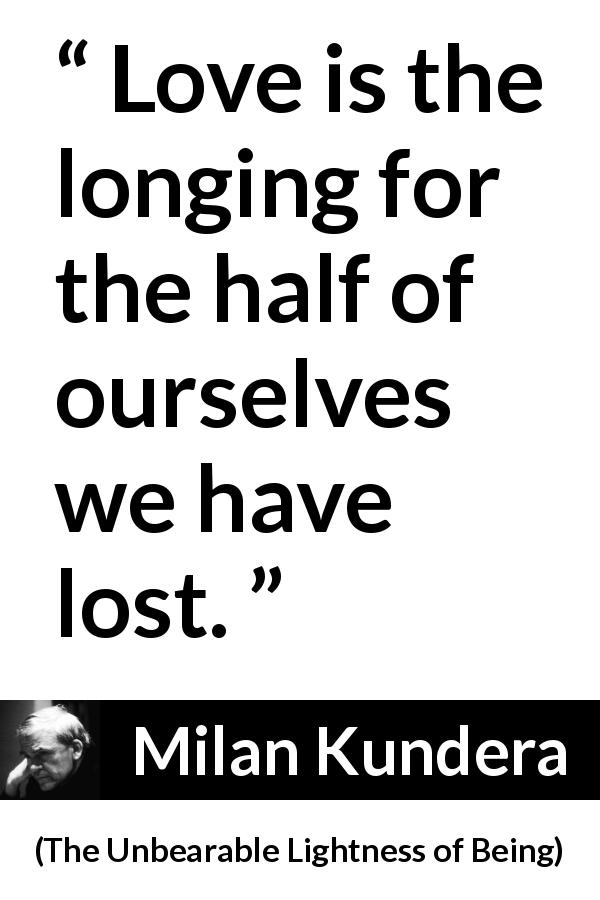 Milan Kundera quote about love from The Unbearable Lightness of Being - Love is the longing for the half of ourselves we have lost.