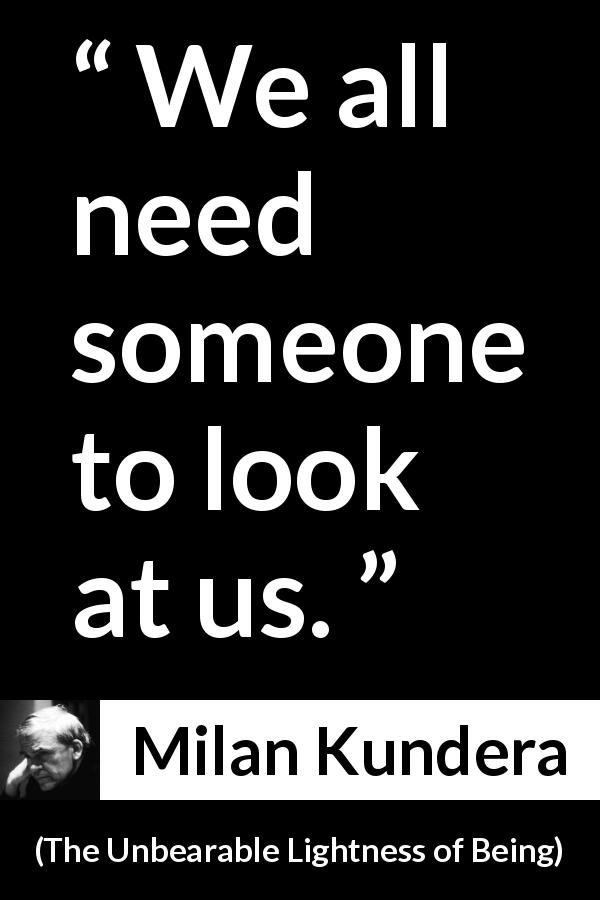 Milan Kundera quote about need from The Unbearable Lightness of Being - We all need someone to look at us.
