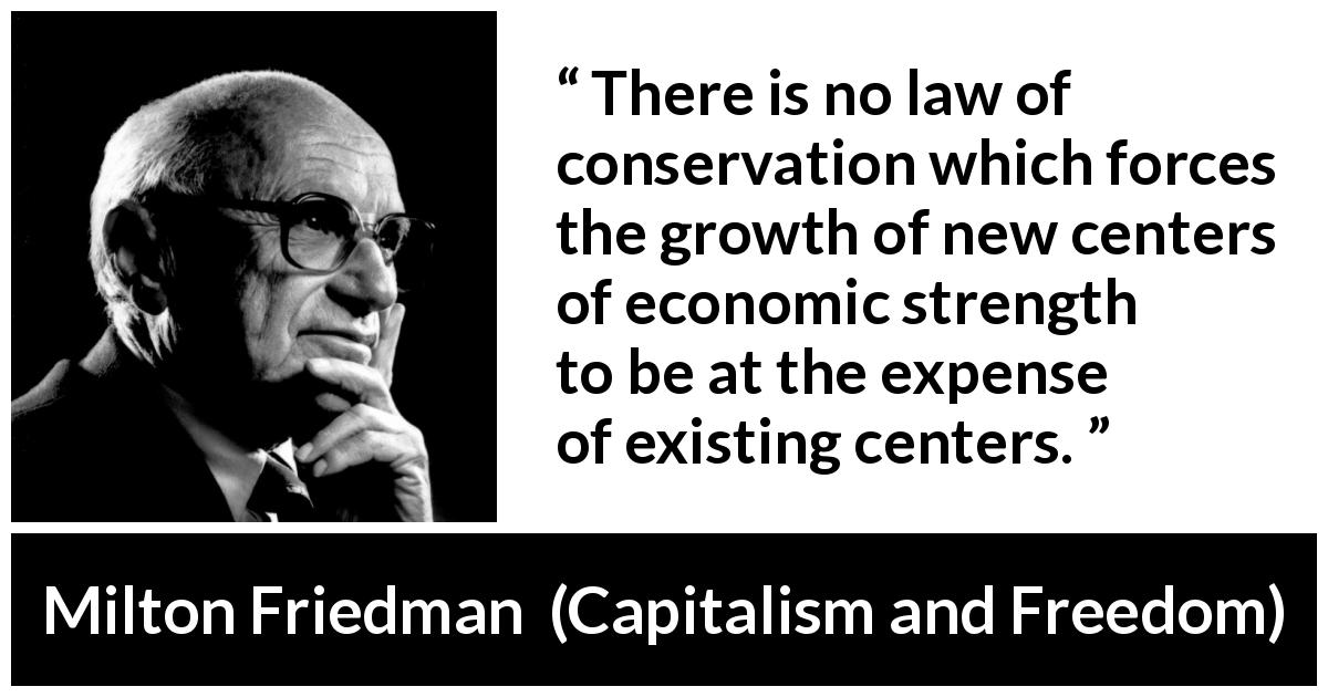 Milton Friedman quote about conservation from Capitalism and Freedom - There is no law of conservation which forces the growth of new centers of economic strength to be at the expense of existing centers.