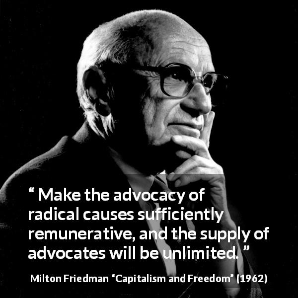 Milton Friedman quote about money from Capitalism and Freedom - Make the advocacy of radical causes sufficiently remunerative, and the supply of advocates will be unlimited.
