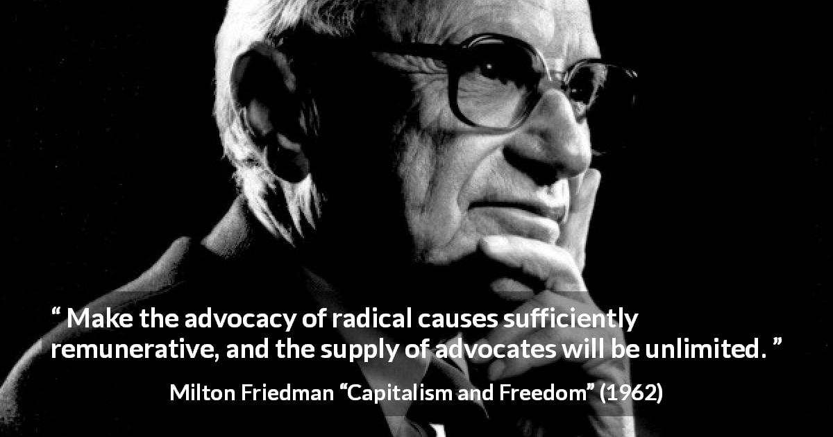 Milton Friedman quote about money from Capitalism and Freedom - Make the advocacy of radical causes sufficiently remunerative, and the supply of advocates will be unlimited.