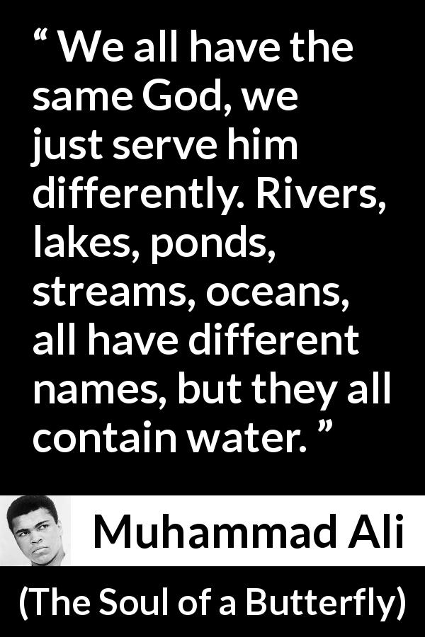 Muhammad Ali quote about God from The Soul of a Butterfly - We all have the same God, we just serve him differently. Rivers, lakes, ponds, streams, oceans, all have different names, but they all contain water.