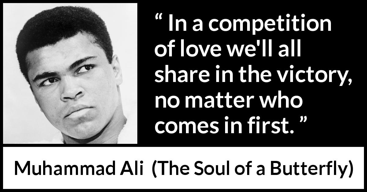 Muhammad Ali quote about love from The Soul of a Butterfly - In a competition of love we'll all share in the victory, no matter who comes in first.