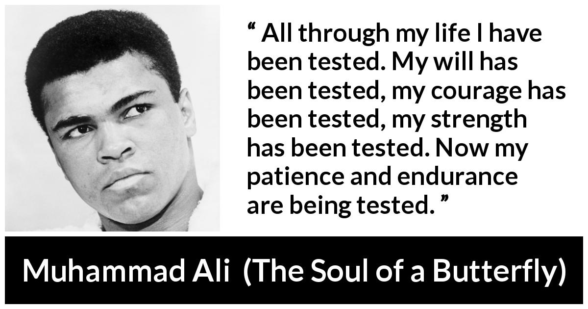 Muhammad Ali quote about strength from The Soul of a Butterfly - All through my life I have been tested. My will has been tested, my courage has been tested, my strength has been tested. Now my patience and endurance are being tested.