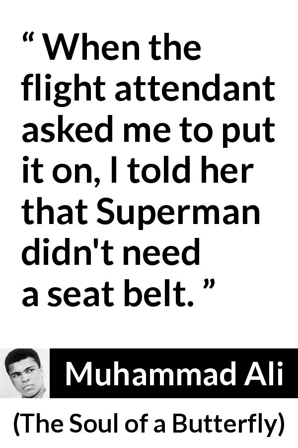 Muhammad Ali quote about strength from The Soul of a Butterfly - When the flight attendant asked me to put it on, I told her that Superman didn't need a seat belt.