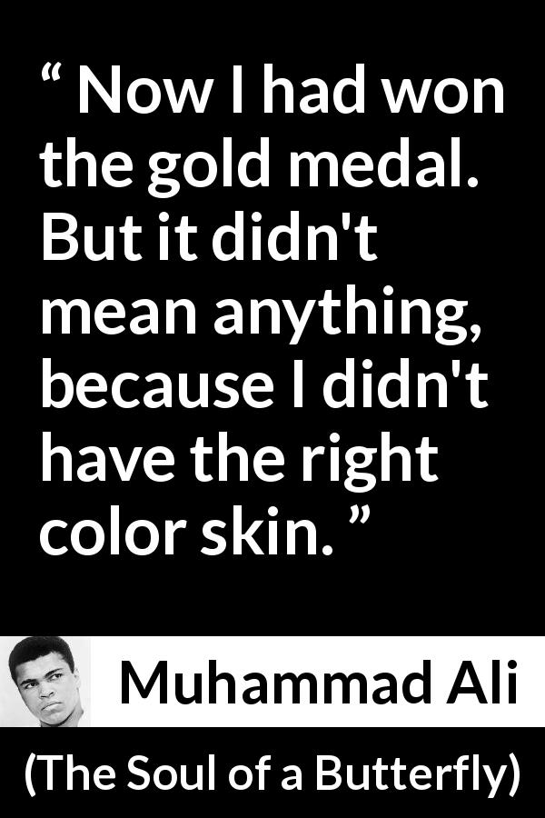 Muhammad Ali quote about victory from The Soul of a Butterfly - Now I had won the gold medal. But it didn't mean anything, because I didn't have the right color skin.