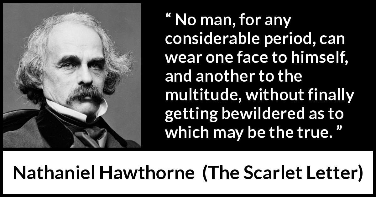 Nathaniel Hawthorne quote about appearance from The Scarlet Letter - No man, for any considerable period, can wear one face to himself, and another to the multitude, without finally getting bewildered as to which may be the true.