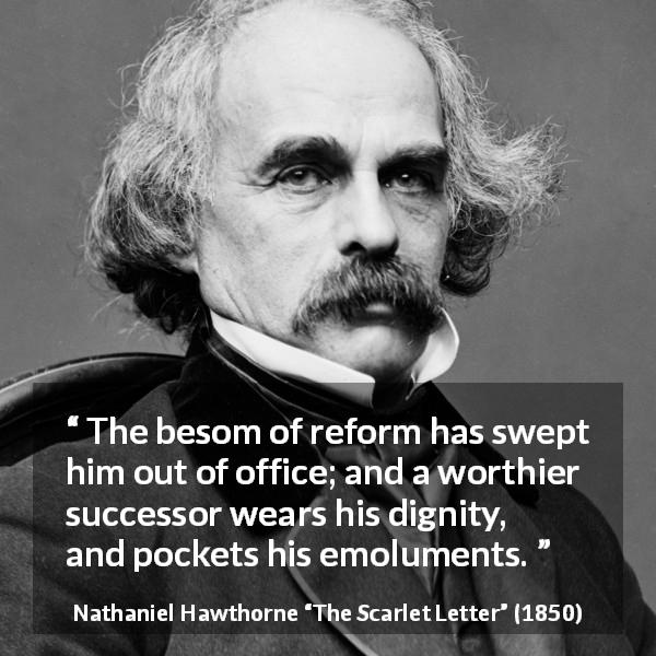 Nathaniel Hawthorne quote about dignity from The Scarlet Letter - The besom of reform has swept him out of office; and a worthier successor wears his dignity, and pockets his emoluments.