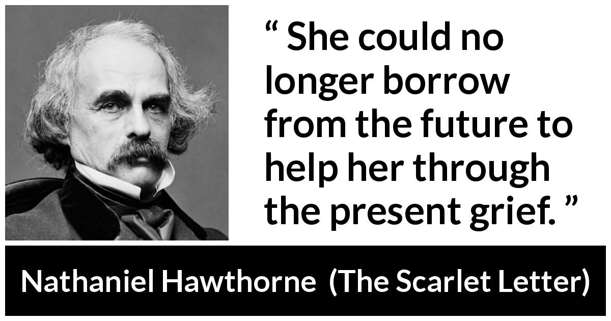 Nathaniel Hawthorne quote about future from The Scarlet Letter - She could no longer borrow from the future to help her through the present grief.