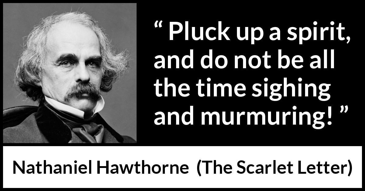 Nathaniel Hawthorne quote about spirit from The Scarlet Letter - Pluck up a spirit, and do not be all the time sighing and murmuring!